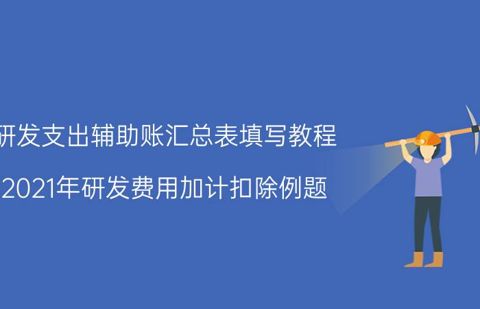 研发支出辅助账汇总表填写教程 2021年研发费用加计扣除例题